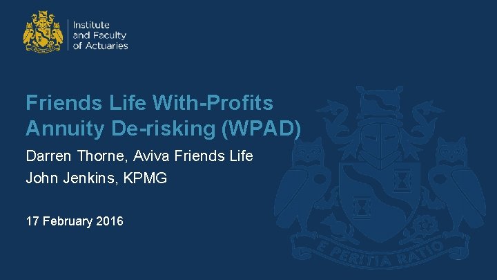 Friends Life With-Profits Annuity De-risking (WPAD) Darren Thorne, Aviva Friends Life John Jenkins, KPMG