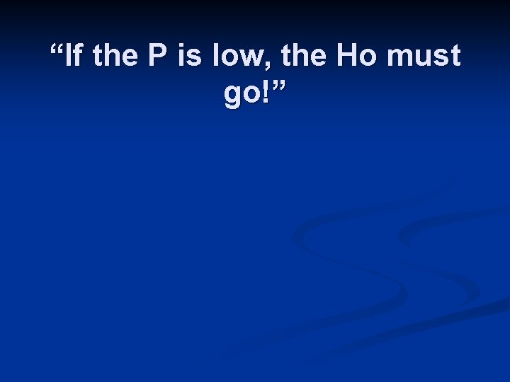 “If the P is low, the Ho must go!” 
