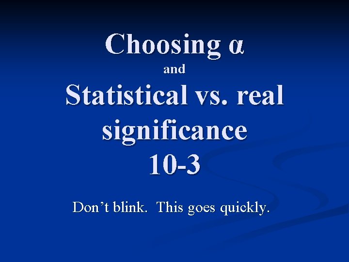 Choosing α and Statistical vs. real significance 10 -3 Don’t blink. This goes quickly.