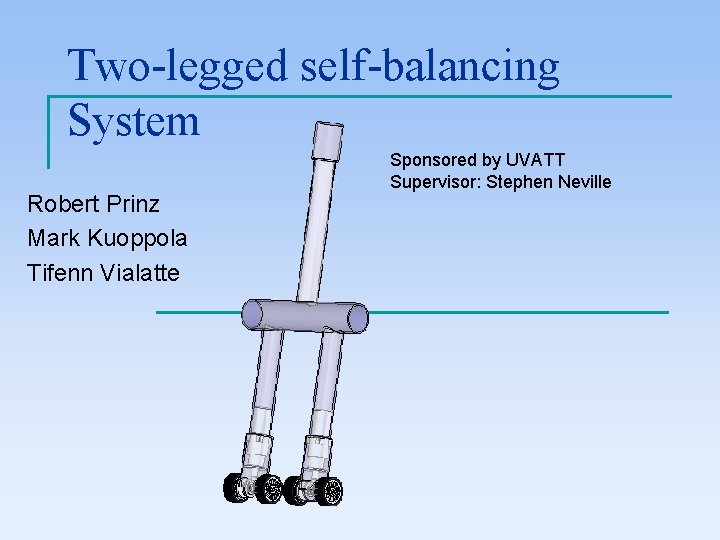 Two-legged self-balancing System Robert Prinz Mark Kuoppola Tifenn Vialatte Sponsored by UVATT Supervisor: Stephen