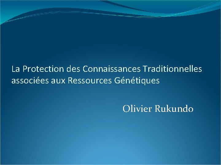 La Protection des Connaissances Traditionnelles associées aux Ressources Génétiques Olivier Rukundo 