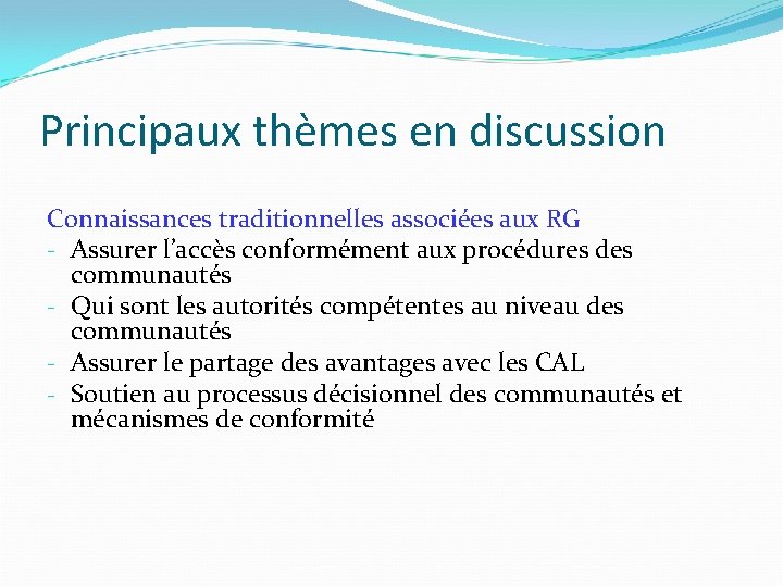 Principaux thèmes en discussion Connaissances traditionnelles associées aux RG - Assurer l’accès conformément aux