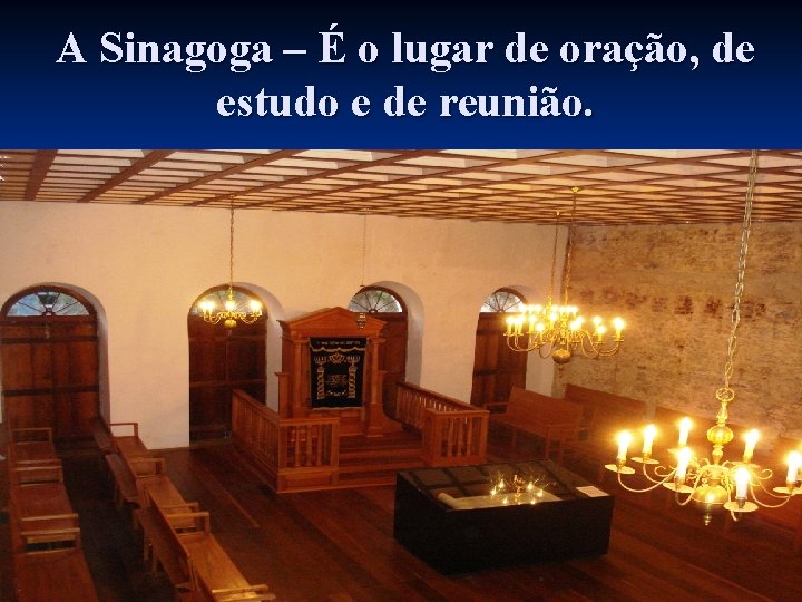 A Sinagoga – É o lugar de oração, de estudo e de reunião. 