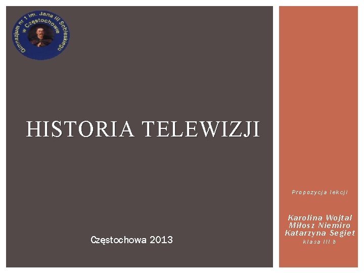 HISTORIA TELEWIZJI Propozycja lekcji Częstochowa 2013 Karolina Wojtal Miłosz Niemiro Katarzyna Segiet klasa III