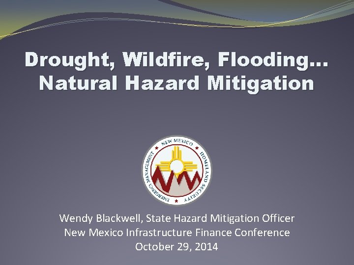 Drought, Wildfire, Flooding… Natural Hazard Mitigation Wendy Blackwell, State Hazard Mitigation Officer New Mexico