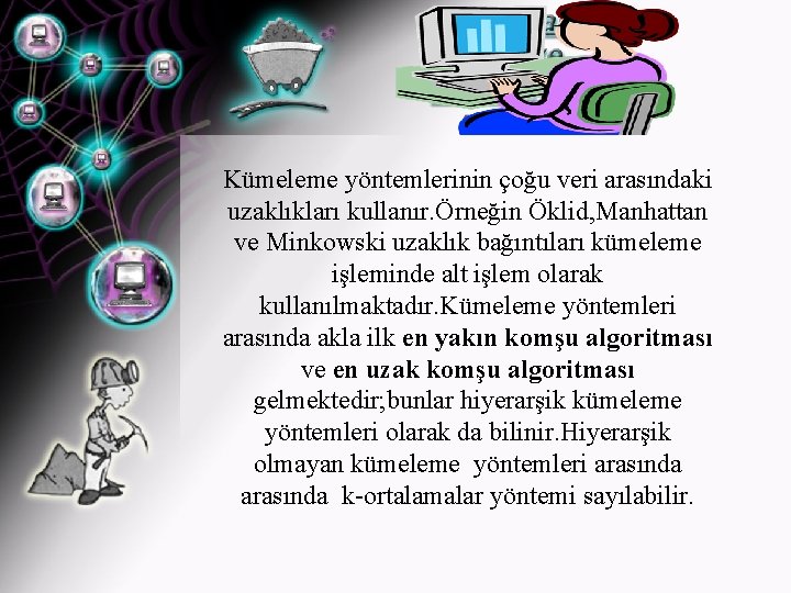 Kümeleme yöntemlerinin çoğu veri arasındaki uzaklıkları kullanır. Örneğin Öklid, Manhattan ve Minkowski uzaklık bağıntıları