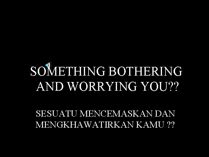 SOMETHING BOTHERING AND WORRYING YOU? ? SESUATU MENCEMASKAN DAN MENGKHAWATIRKAN KAMU ? ? 