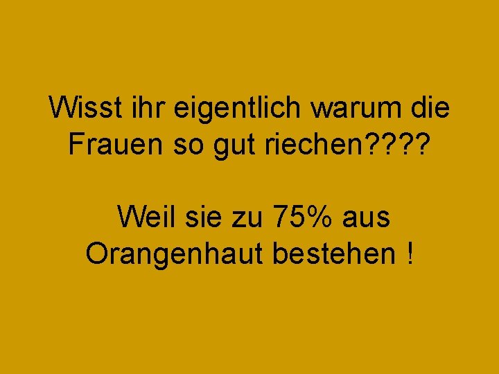 Wisst ihr eigentlich warum die Frauen so gut riechen? ? Weil sie zu 75%