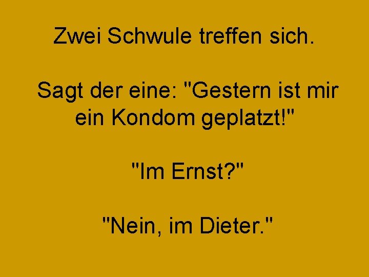 Zwei Schwule treffen sich. Sagt der eine: "Gestern ist mir ein Kondom geplatzt!" "Im