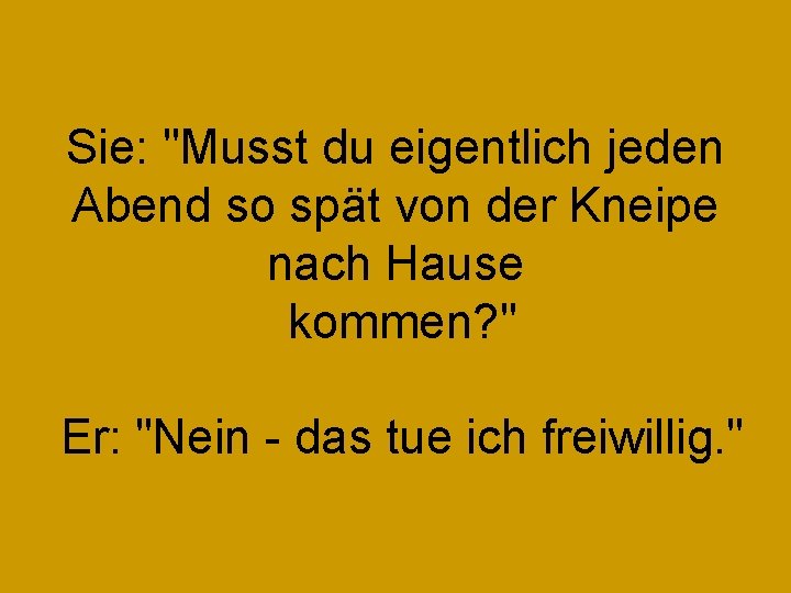 Sie: "Musst du eigentlich jeden Abend so spät von der Kneipe nach Hause kommen?