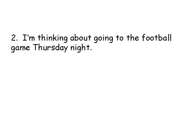 2. I’m thinking about going to the football game Thursday night. 