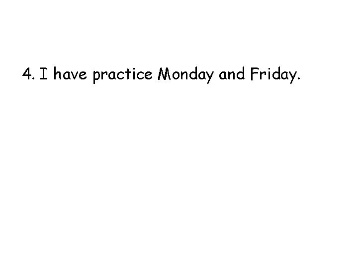 4. I have practice Monday and Friday. 