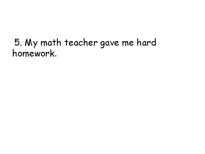 5. My math teacher gave me hard homework. 