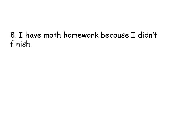 8. I have math homework because I didn’t finish. 