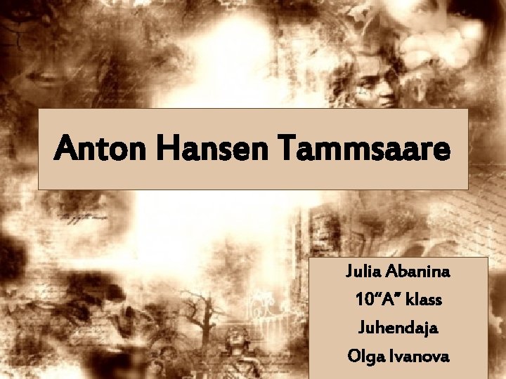 Anton Hansen Tammsaare Julia Abanina 10“A” klass Juhendaja Olga Ivanova 