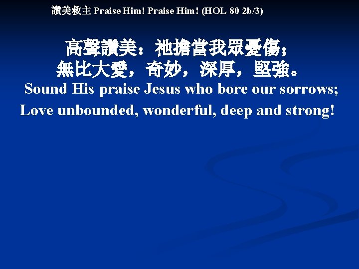 讚美救主 Praise Him! (HOL 80 2 b/3) 高聲讚美：祂擔當我眾憂傷； 無比大愛，奇妙，深厚，堅強。 Sound His praise Jesus who