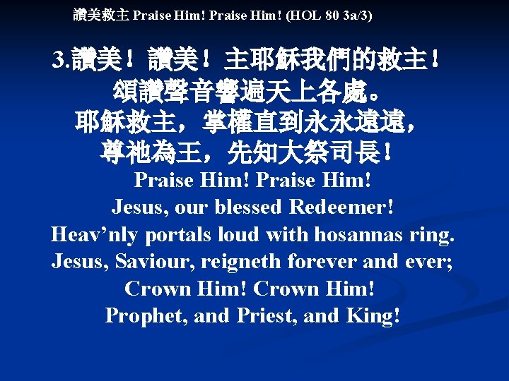 讚美救主 Praise Him! (HOL 80 3 a/3) 3. 讚美！讚美！主耶穌我們的救主！ 頌讚聲音響遍天上各處。 耶穌救主，掌權直到永永遠遠， 尊祂為王，先知大祭司長！ Praise Him!