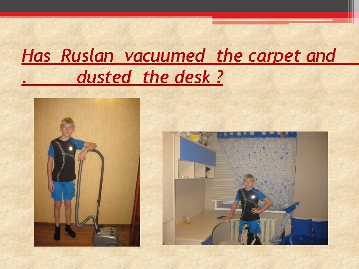 Has Ruslan vacuumed the carpet and. dusted the desk ? 