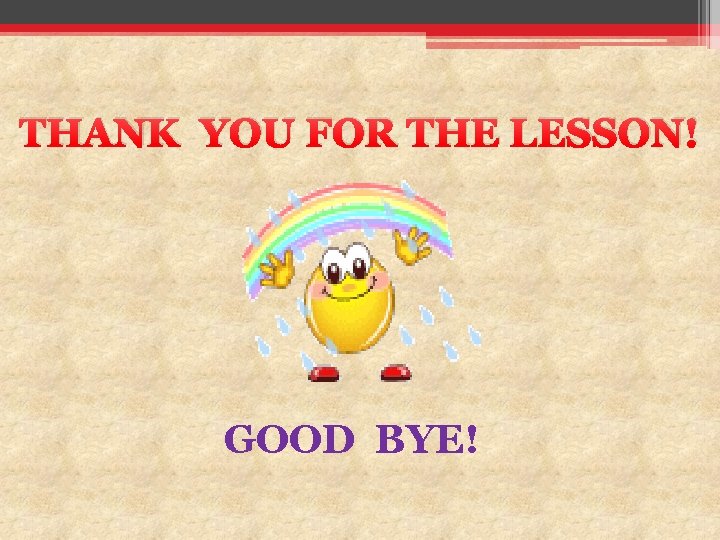 THANK YOU FOR THE LESSON! GOOD BYE! 