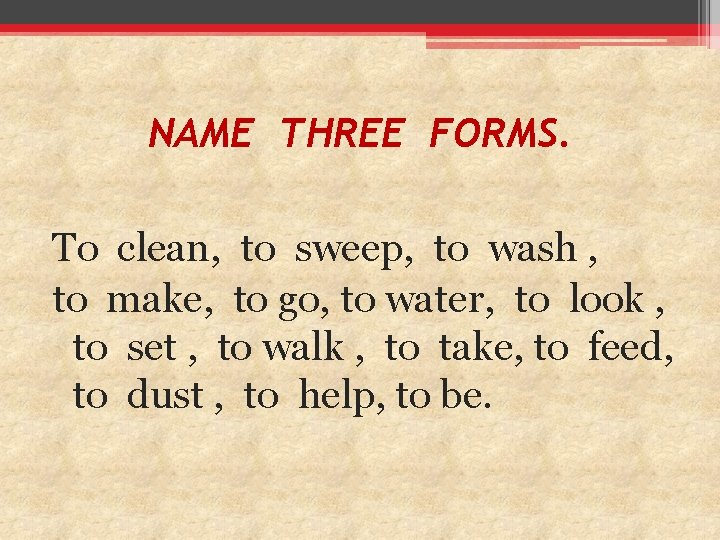 NAME THREE FORMS. To clean, to sweep, to wash , to make, to go,