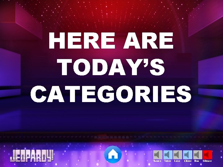 HERE ARE TODAY’S CATEGORIES Theme Timer Lose Cheer Boo Silence 