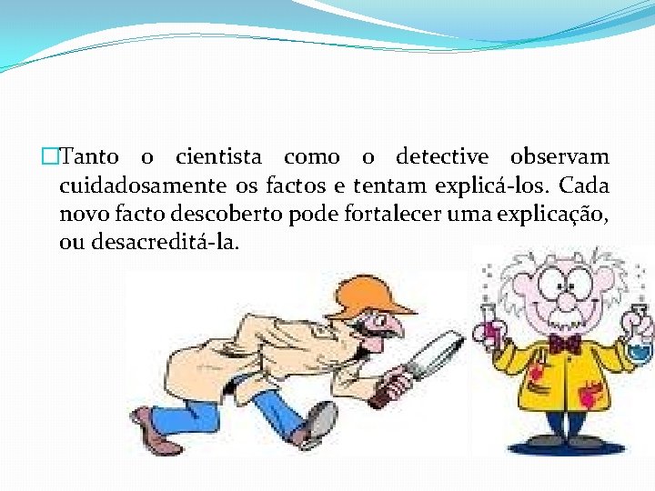 �Tanto o cientista como o detective observam cuidadosamente os factos e tentam explicá-los. Cada