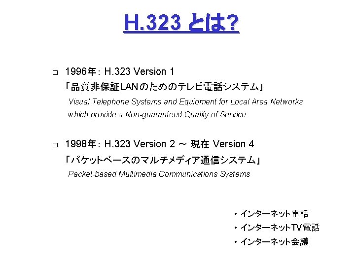 H. 323 とは? □　1996年： H. 323 Version 1 　　「品質非保証LANのためのテレビ電話システム」 　　　Visual Telephone Systems and Equipment