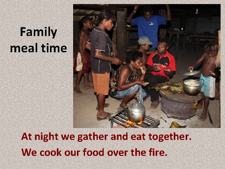 Family meal time At night we gather and eat together. We cook our food