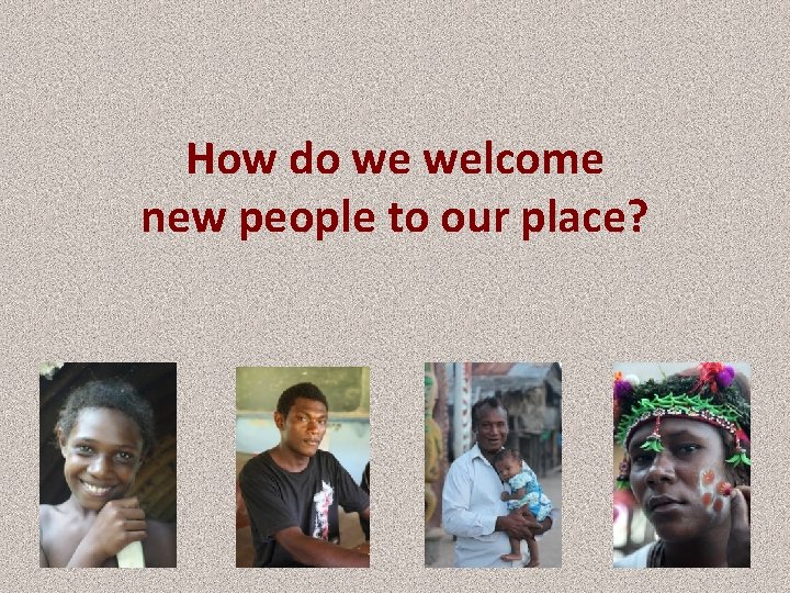 How do we welcome new people to our place? 