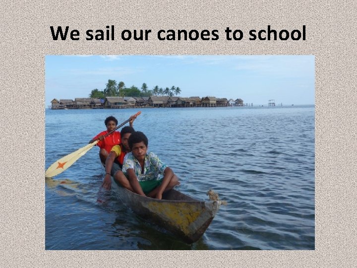 We sail our canoes to school 
