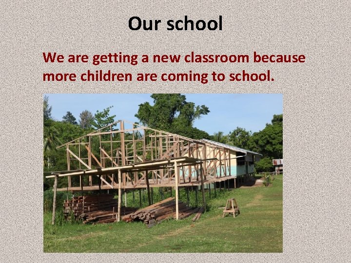 Our school We are getting a new classroom because more children are coming to