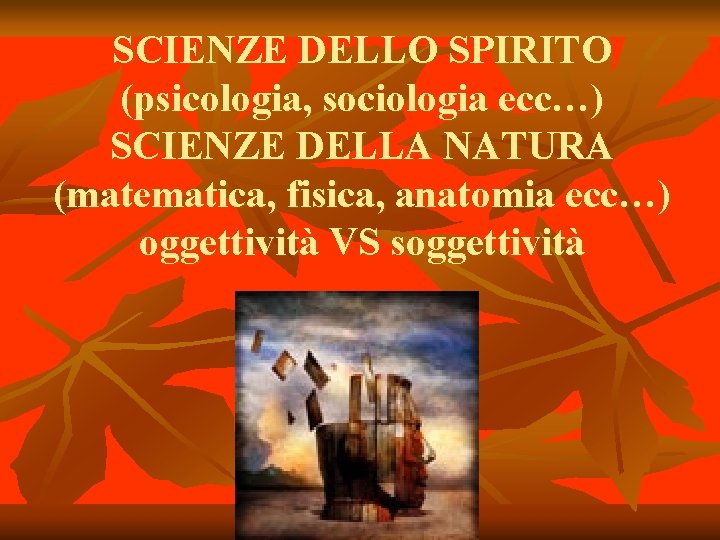 SCIENZE DELLO SPIRITO (psicologia, sociologia ecc…) SCIENZE DELLA NATURA (matematica, fisica, anatomia ecc…) oggettività SCIENZE DELLO SPIRITO (psicologia, sociologia ecc…) SCIENZE DELLA NATURA (matematica, fisica, anatomia ecc…) oggettività