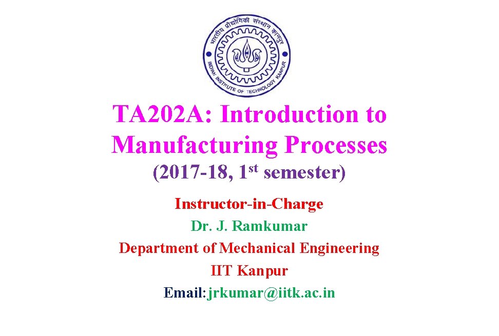TA 202 A: Introduction to Manufacturing Processes (2017 -18, 1 st semester) Instructor-in-Charge Dr. TA 202 A: Introduction to Manufacturing Processes (2017 -18, 1 st semester) Instructor-in-Charge Dr.