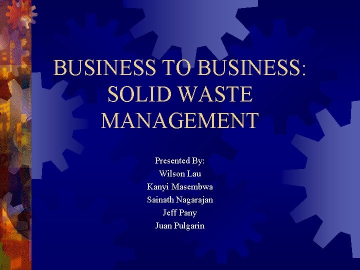 BUSINESS TO BUSINESS: SOLID WASTE MANAGEMENT Presented By: Wilson Lau Kanyi Masembwa Sainath Nagarajan