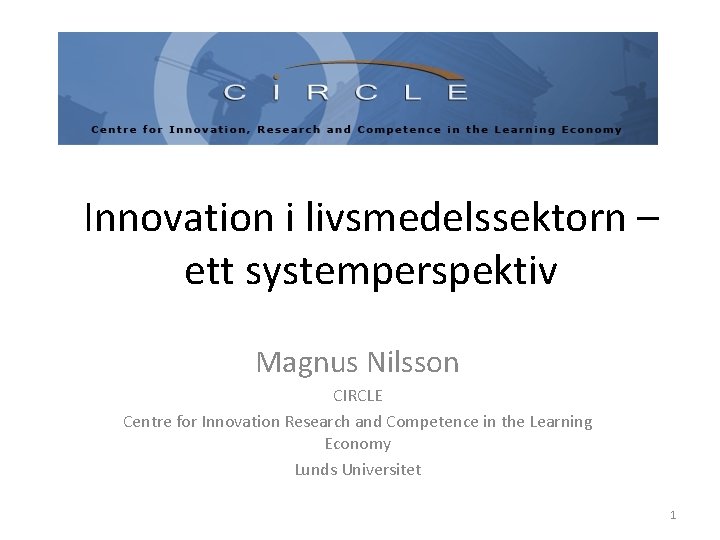 Innovation i livsmedelssektorn – ett systemperspektiv Magnus Nilsson CIRCLE Centre for Innovation Research and