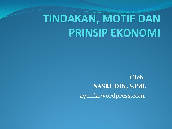 TINDAKAN, MOTIF DAN PRINSIP EKONOMI Oleh: NASRUDIN, S. Pd. I. ayunia. wordpress. com 