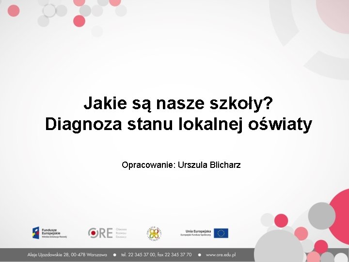 Jakie są nasze szkoły? Diagnoza stanu lokalnej oświaty Opracowanie: Urszula Blicharz 