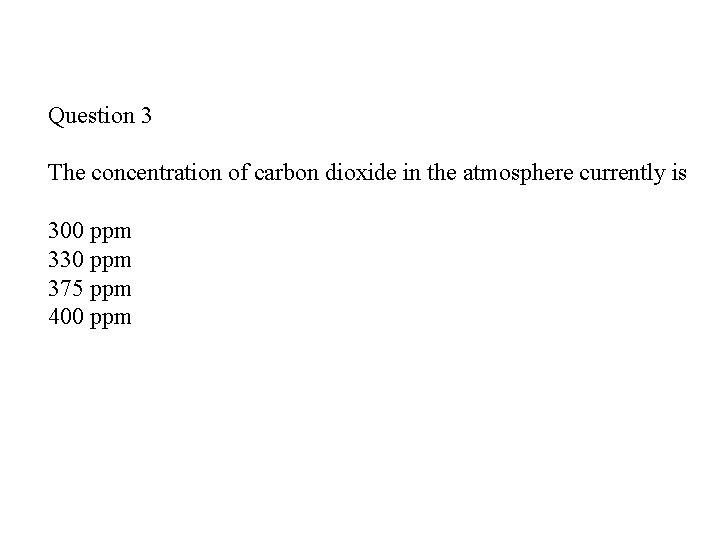 Question 3 The concentration of carbon dioxide in the atmosphere currently is 300 ppm