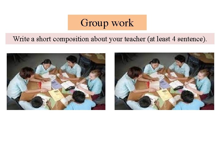 Group work Write a short composition about your teacher (at least 4 sentence). 