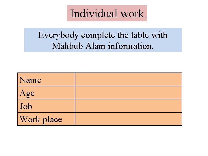 Individual work Everybody complete the table with Mahbub Alam information. Name Age Job Work