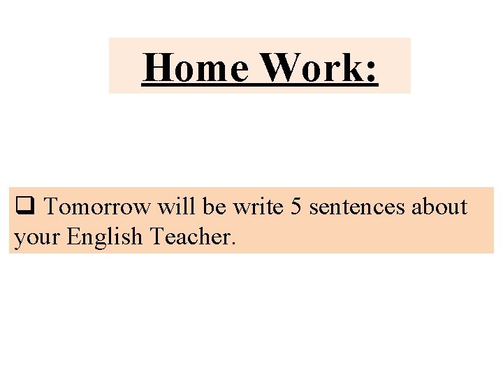 Home Work: q Tomorrow will be write 5 sentences about your English Teacher. 