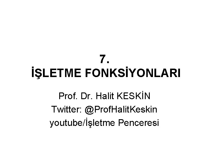 7. İŞLETME FONKSİYONLARI Prof. Dr. Halit KESKİN Twitter: @Prof. Halit. Keskin youtube/İşletme Penceresi 