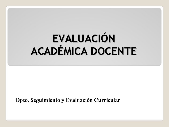 EVALUACIÓN ACADÉMICA DOCENTE Dpto. Seguimiento y Evaluación Curricular 