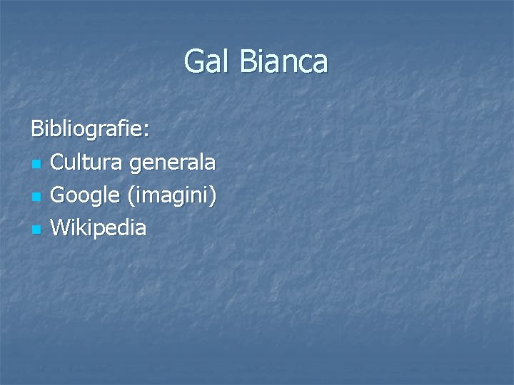 Gal Bianca Bibliografie: n Cultura generala n Google (imagini) n Wikipedia 