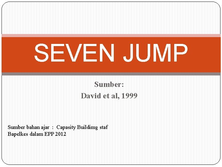 SEVEN JUMP Sumber: David et al, 1999 Sumber bahan ajar : Capasity Buildimg staf