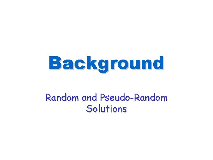 Background Random and Pseudo-Random Solutions Background Random and Pseudo-Random Solutions