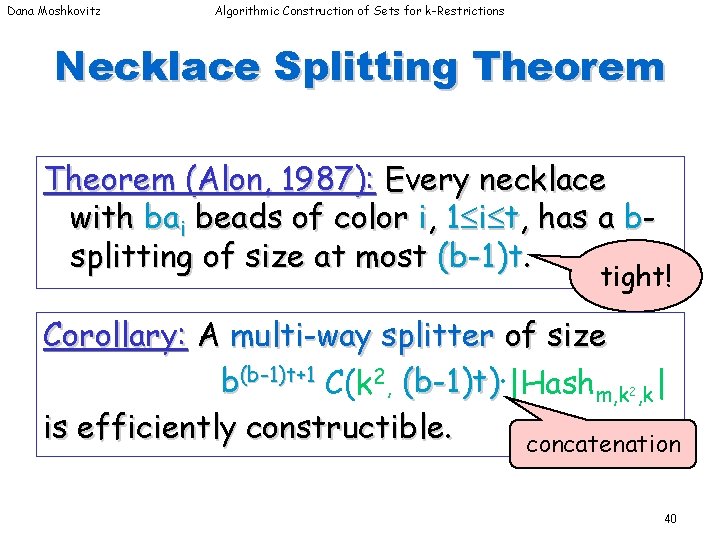 Dana Moshkovitz Algorithmic Construction of Sets for k-Restrictions Necklace Splitting Theorem (Alon, 1987): Every Dana Moshkovitz Algorithmic Construction of Sets for k-Restrictions Necklace Splitting Theorem (Alon, 1987): Every