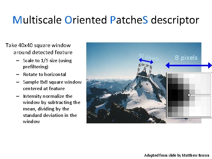 Multiscale Oriented Patche. S descriptor Take 40 x 40 square window around detected feature Multiscale Oriented Patche. S descriptor Take 40 x 40 square window around detected feature