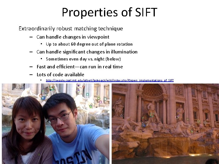 Properties of SIFT Extraordinarily robust matching technique – Can handle changes in viewpoint • Properties of SIFT Extraordinarily robust matching technique – Can handle changes in viewpoint •