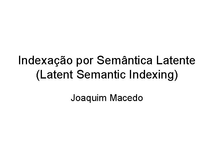 Indexação por Semântica Latente (Latent Semantic Indexing) Joaquim Macedo 